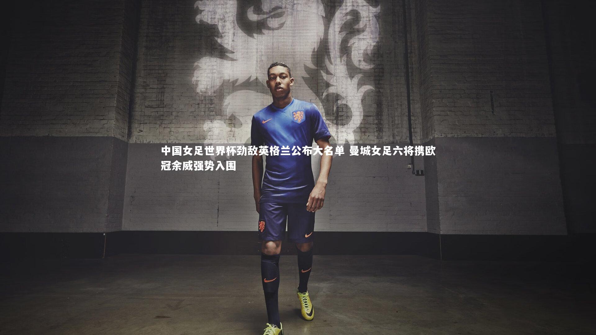 YY易游体育官方网站：中国女足世界杯劲敌英格兰公布大名单 曼城女足六将携欧冠余威强势入围